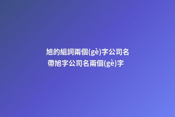 旭的組詞兩個(gè)字公司名 帶旭字公司名兩個(gè)字-第1張-公司起名-玄機(jī)派